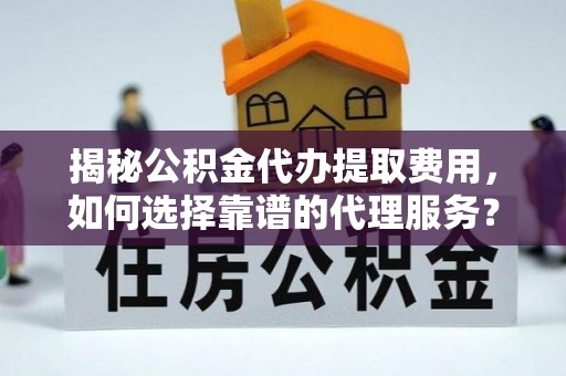 喀什揭秘公积金代办提取费用，如何选择靠谱的代理服务？