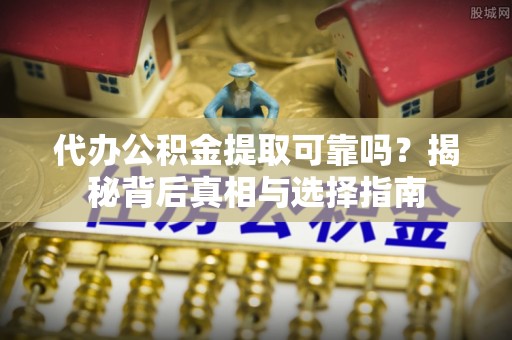 喀什代办公积金提取可靠吗？揭秘背后真相与选择指南