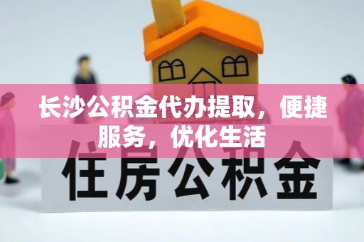喀什长沙公积金代办提取，便捷服务，优化生活