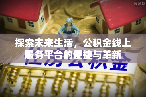 喀什探索未来生活，公积金线上服务平台的便捷与革新