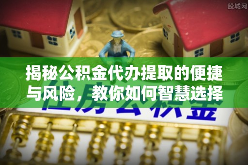 喀什揭秘公积金代办提取的便捷与风险，教你如何智慧选择