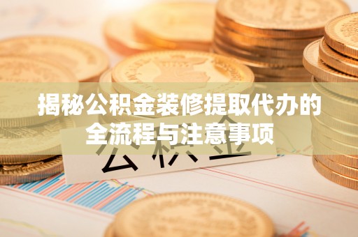 喀什揭秘公积金装修提取代办的全流程与注意事项