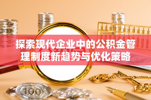 喀什探索现代企业中的公积金管理制度新趋势与优化策略