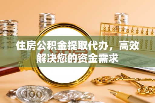 喀什住房公积金提取代办，高效解决您的资金需求