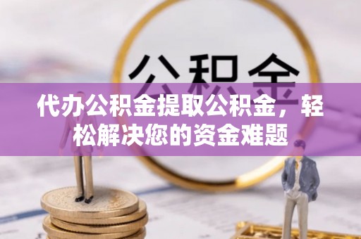 喀什代办公积金提取公积金，轻松解决您的资金难题