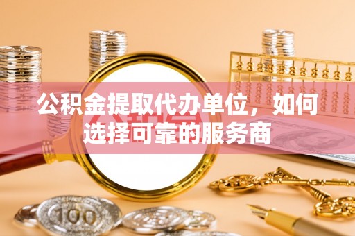 喀什公积金提取代办单位，如何选择可靠的服务商
