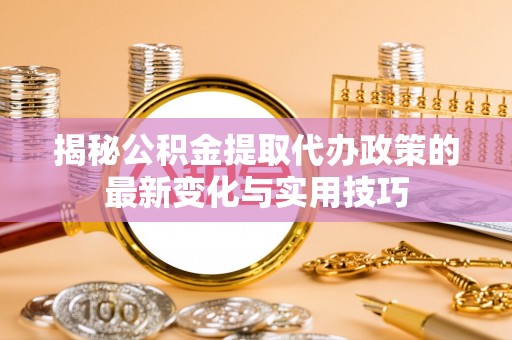 喀什揭秘公积金提取代办政策的最新变化与实用技巧