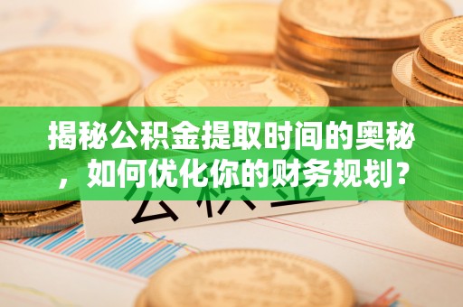 喀什揭秘公积金提取时间的奥秘，如何优化你的财务规划？