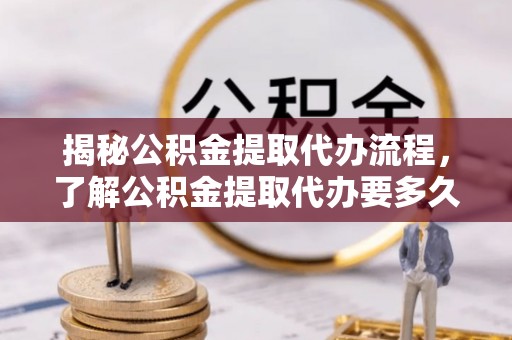喀什揭秘公积金提取代办流程，了解公积金提取代办要多久的关键因素