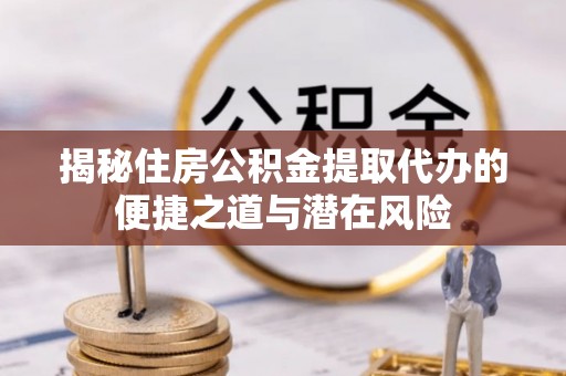 喀什揭秘住房公积金提取代办的便捷之道与潜在风险