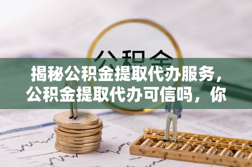 喀什揭秘公积金提取代办服务，公积金提取代办可信吗，你需要知道的真相
