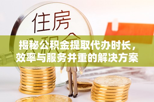 喀什揭秘公积金提取代办时长，效率与服务并重的解决方案
