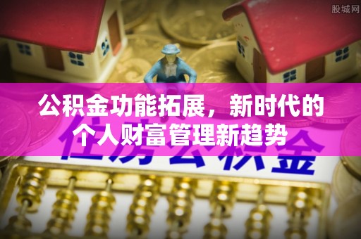 喀什公积金功能拓展，新时代的个人财富管理新趋势