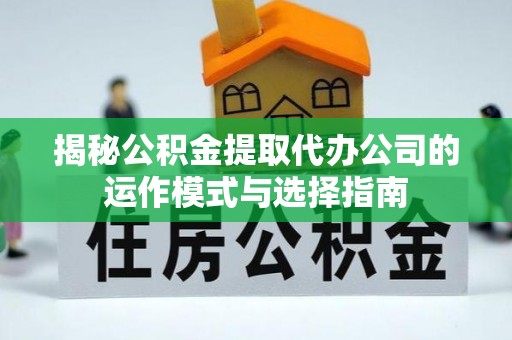 喀什揭秘公积金提取代办公司的运作模式与选择指南