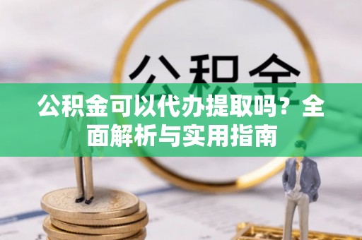 喀什公积金可以代办提取吗？全面解析与实用指南