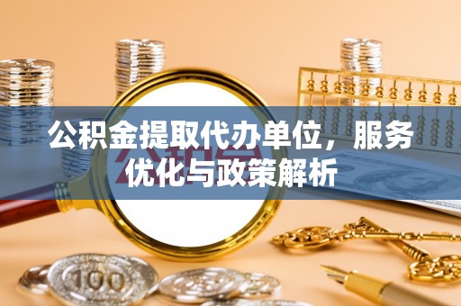 喀什公积金提取代办单位，服务优化与政策解析