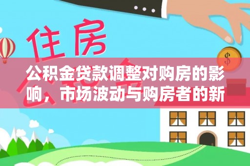 喀什公积金贷款调整对购房的影响，市场波动与购房者的新选择