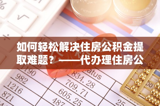 喀什如何轻松解决住房公积金提取难题？——代办理住房公积金提取服务解析