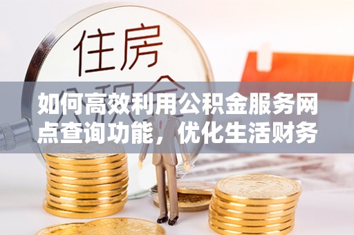 喀什如何高效利用公积金服务网点查询功能，优化生活财务管理