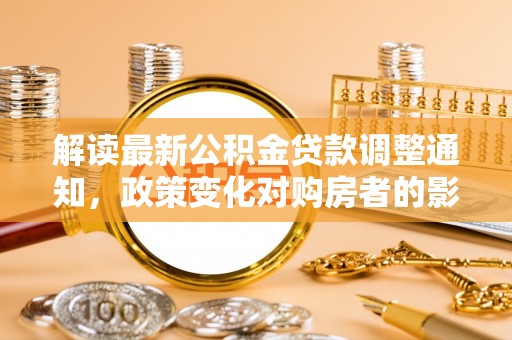 喀什解读最新公积金贷款调整通知，政策变化对购房者的影响与应对策略
