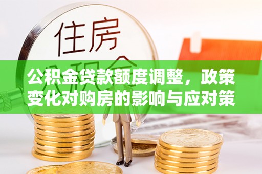喀什公积金贷款额度调整，政策变化对购房的影响与应对策略