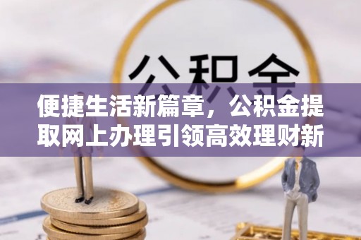 喀什便捷生活新篇章，公积金提取网上办理引领高效理财新趋势