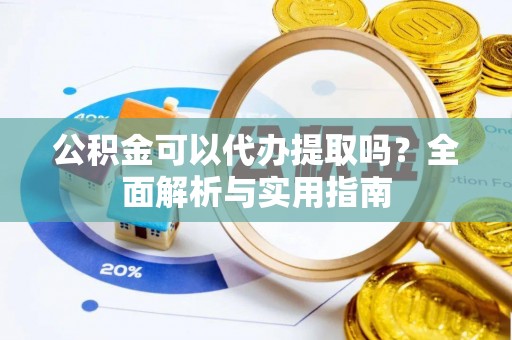 喀什公积金可以代办提取吗？全面解析与实用指南