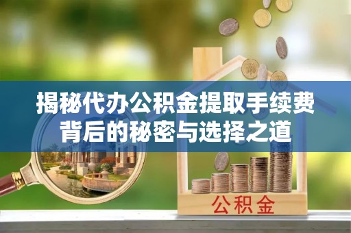 喀什揭秘代办公积金提取手续费背后的秘密与选择之道