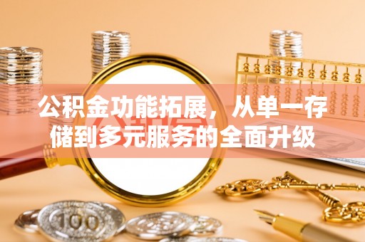 喀什公积金功能拓展，从单一存储到多元服务的全面升级