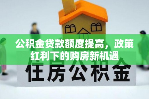喀什公积金贷款额度提高，政策红利下的购房新机遇