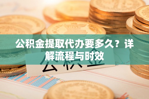 喀什公积金提取代办要多久？详解流程与时效