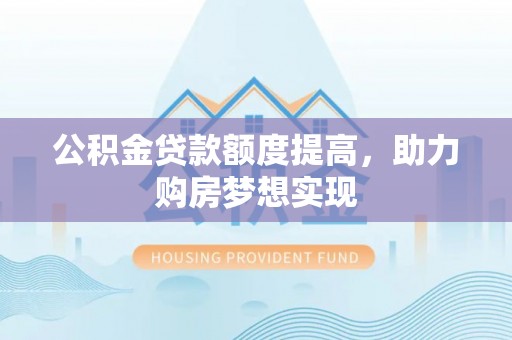喀什公积金贷款额度提高，助力购房梦想实现