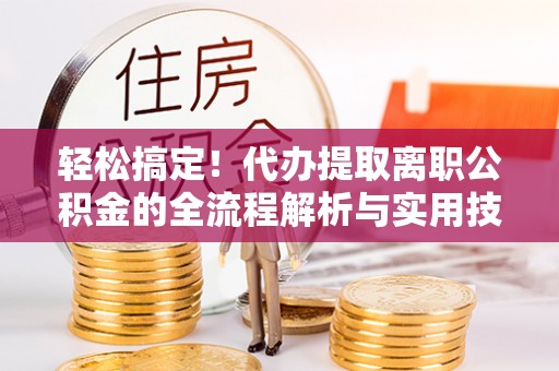 喀什轻松搞定！代办提取离职公积金的全流程解析与实用技巧
