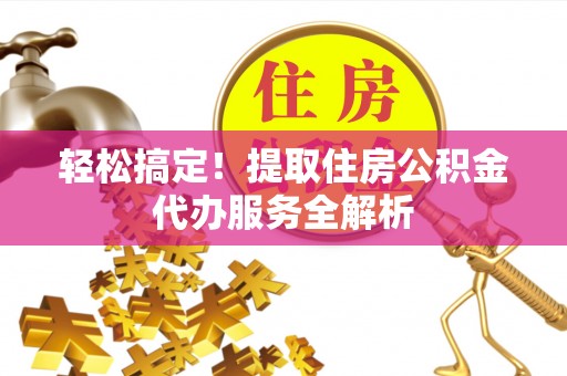 喀什轻松搞定！提取住房公积金代办服务全解析