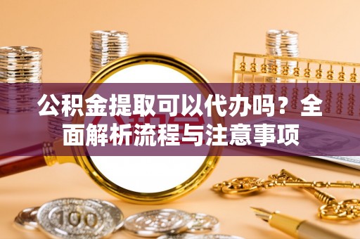 喀什公积金提取可以代办吗？全面解析流程与注意事项