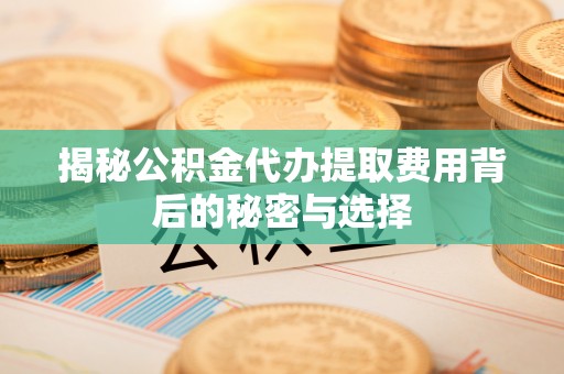 喀什揭秘公积金代办提取费用背后的秘密与选择