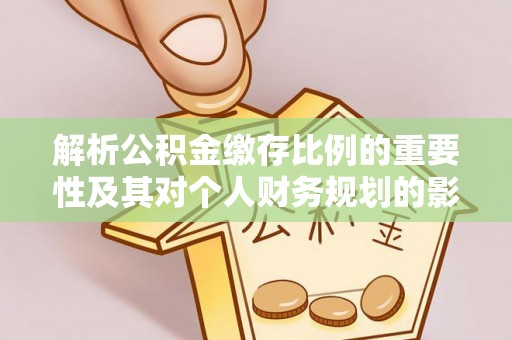 喀什解析公积金缴存比例的重要性及其对个人财务规划的影响