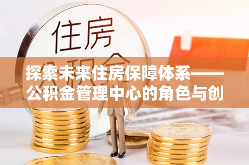 喀什探索未来住房保障体系——公积金管理中心的角色与创新