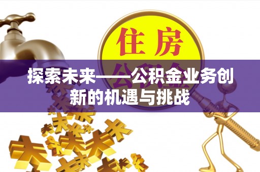 喀什探索未来——公积金业务创新的机遇与挑战