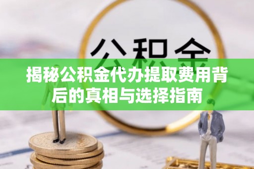 喀什揭秘公积金代办提取费用背后的真相与选择指南