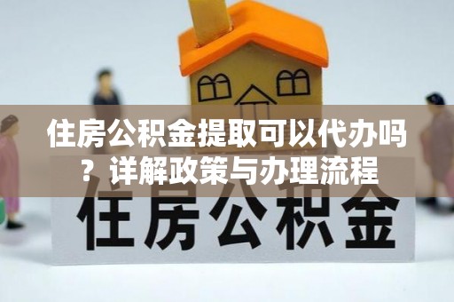 喀什住房公积金提取可以代办吗？详解政策与办理流程