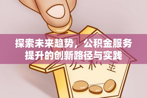喀什探索未来趋势，公积金服务提升的创新路径与实践