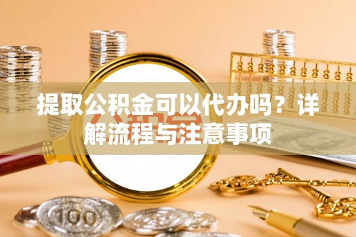 喀什提取公积金可以代办吗？详解流程与注意事项