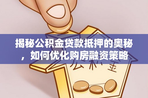 喀什揭秘公积金贷款抵押的奥秘，如何优化购房融资策略