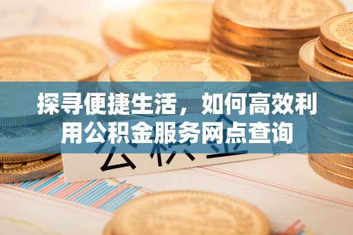 喀什探寻便捷生活，如何高效利用公积金服务网点查询