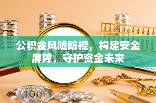 喀什公积金风险防控，构建安全屏障，守护资金未来
