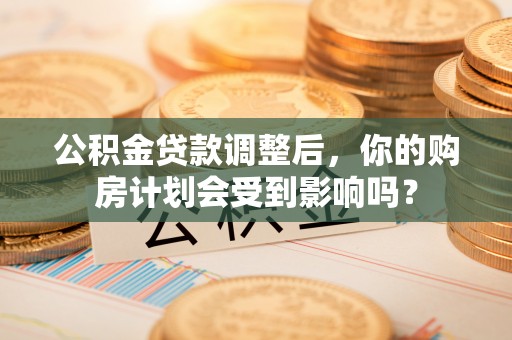 喀什公积金贷款调整后，你的购房计划会受到影响吗？