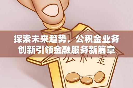 喀什探索未来趋势，公积金业务创新引领金融服务新篇章