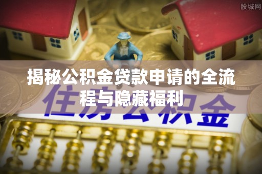 喀什揭秘公积金贷款申请的全流程与隐藏福利