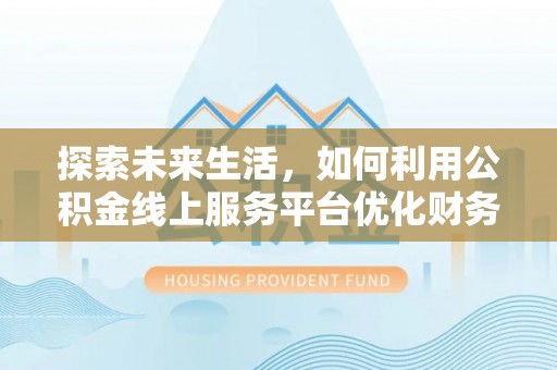 喀什探索未来生活，如何利用公积金线上服务平台优化财务管理